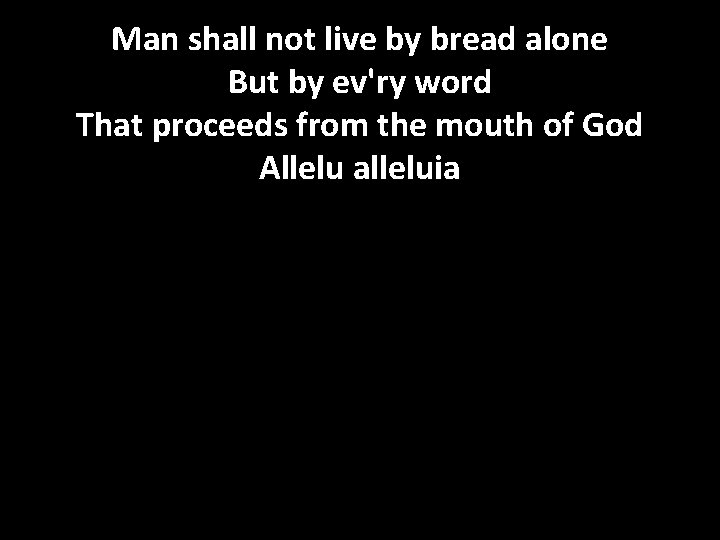 Man shall not live by bread alone But by ev'ry word That proceeds from