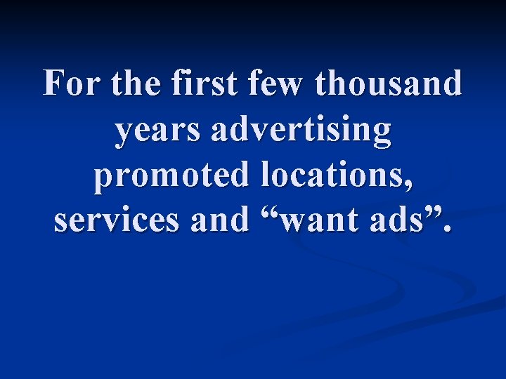 For the first few thousand years advertising promoted locations, services and “want ads”. 