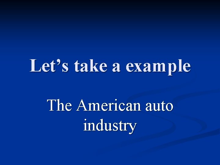 Let’s take a example The American auto industry 