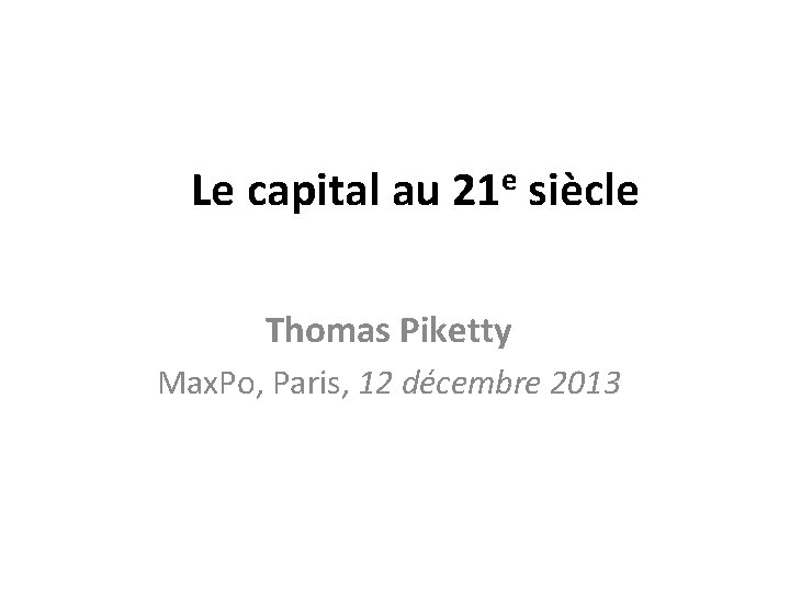 Le capital au 21 e siècle Thomas Piketty Max. Po, Paris, 12 décembre 2013