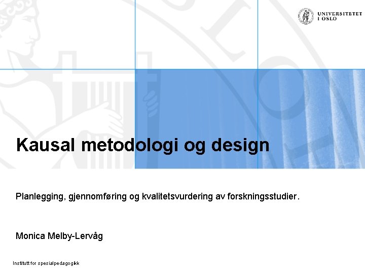 Kausal metodologi og design Planlegging, gjennomføring og kvalitetsvurdering av forskningsstudier. Monica Melby-Lervåg Institutt for Kausal metodologi og design Planlegging, gjennomføring og kvalitetsvurdering av forskningsstudier. Monica Melby-Lervåg Institutt for
