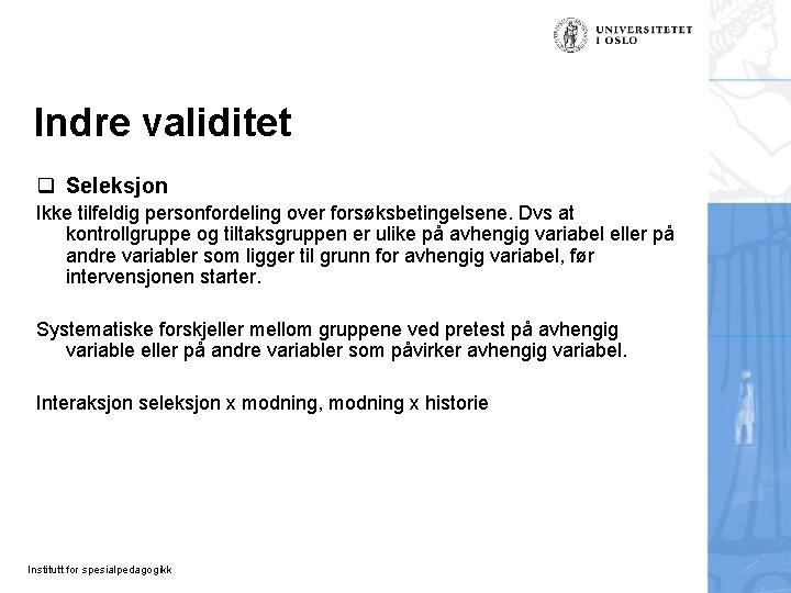 Indre validitet q Seleksjon Ikke tilfeldig personfordeling over forsøksbetingelsene. Dvs at kontrollgruppe og tiltaksgruppen Indre validitet q Seleksjon Ikke tilfeldig personfordeling over forsøksbetingelsene. Dvs at kontrollgruppe og tiltaksgruppen