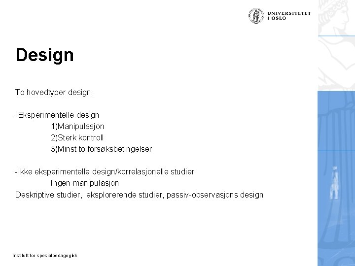 Design To hovedtyper design: -Eksperimentelle design 1)Manipulasjon 2)Sterk kontroll 3)Minst to forsøksbetingelser -Ikke eksperimentelle Design To hovedtyper design: -Eksperimentelle design 1)Manipulasjon 2)Sterk kontroll 3)Minst to forsøksbetingelser -Ikke eksperimentelle