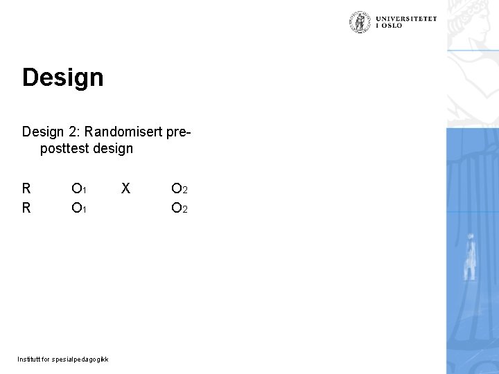 Design 2: Randomisert preposttest design R R O 1 Institutt for spesialpedagogikk X O Design 2: Randomisert preposttest design R R O 1 Institutt for spesialpedagogikk X O