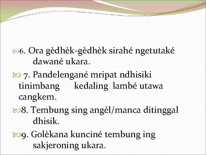  6. Ora gèdhèk-gèdhèk sirahé ngetutaké dawané ukara. 7. Pandelengané mripat ndhisiki tinimbang kedaling