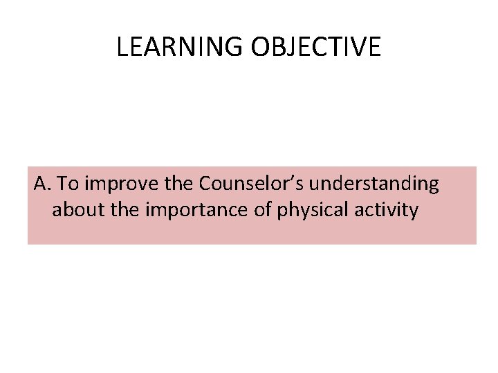 LEARNING OBJECTIVE A. To improve the Counselor’s understanding about the importance of physical activity