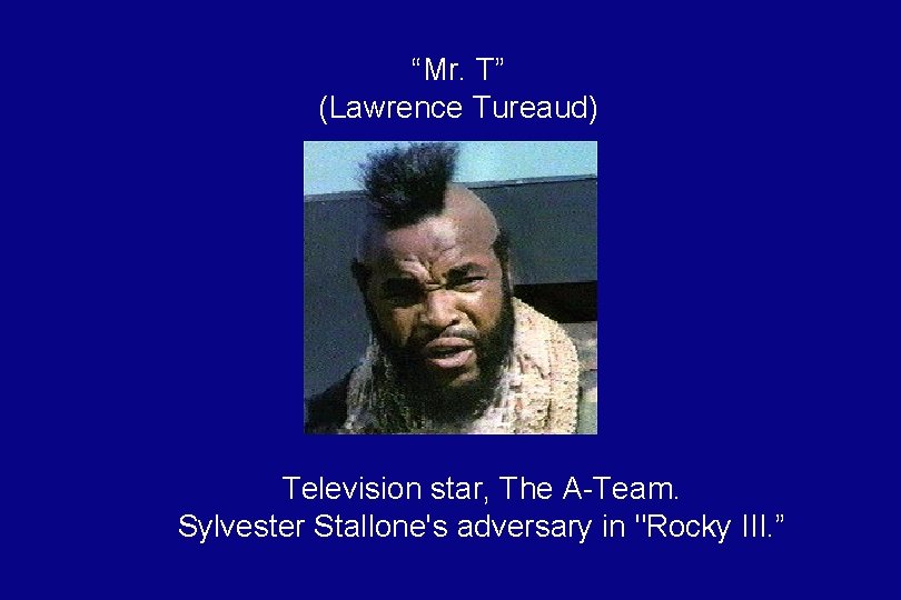 “Mr. T” (Lawrence Tureaud) Television star, The A-Team. Sylvester Stallone's adversary in "Rocky III.