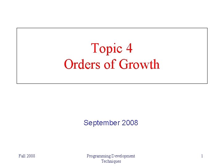 Topic 4 Orders of Growth September 2008 Fall 2008 Programming Development Techniques 1 