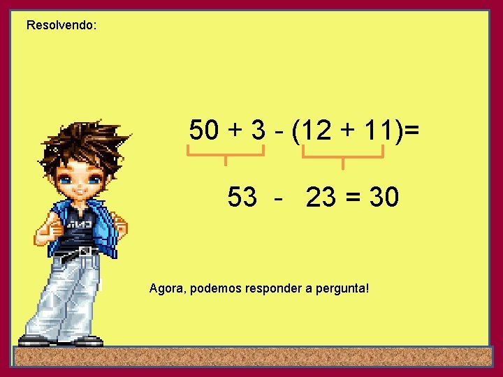 Resolvendo: 50 + 3 - (12 + 11)= 53 - 23 = 30 Agora,