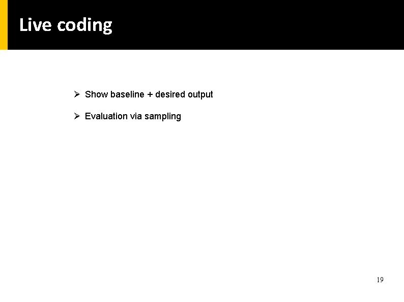 Live coding Ø Show baseline + desired output Ø Evaluation via sampling 19 