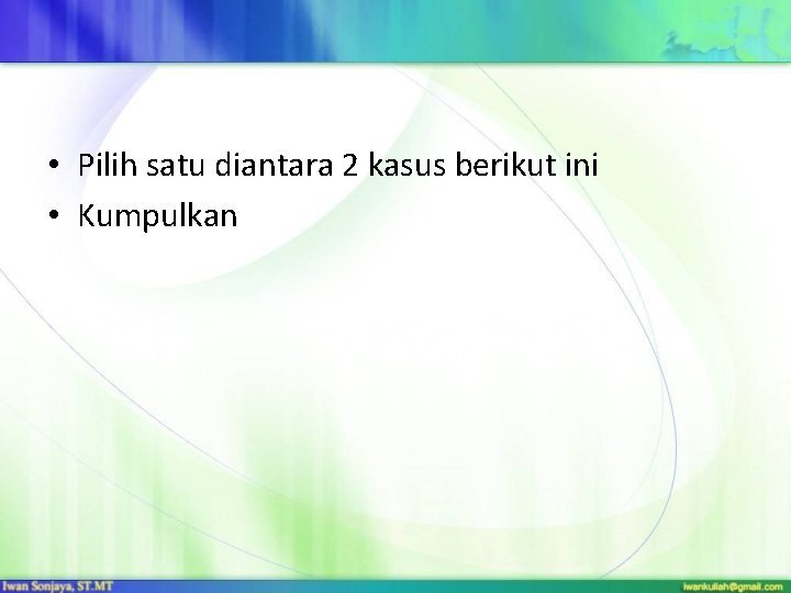  • Pilih satu diantara 2 kasus berikut ini • Kumpulkan 