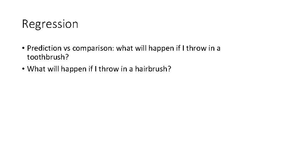 Regression • Prediction vs comparison: what will happen if I throw in a toothbrush?