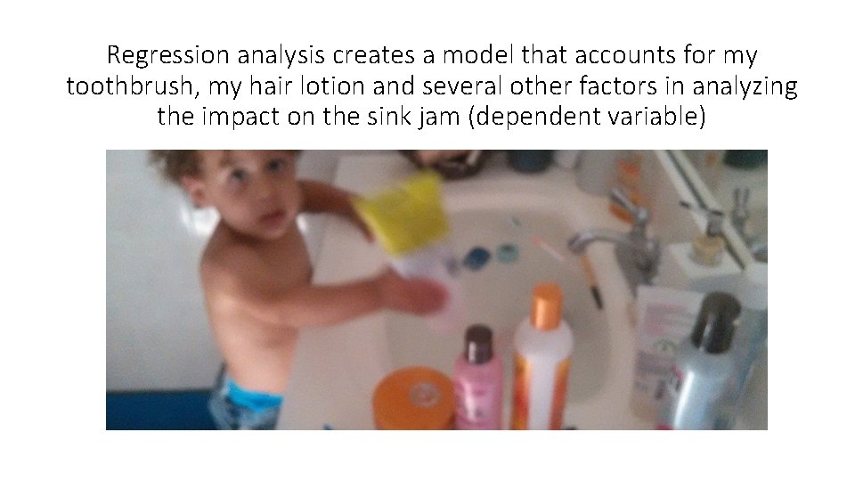 Regression analysis creates a model that accounts for my toothbrush, my hair lotion and