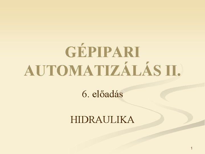 GÉPIPARI AUTOMATIZÁLÁS II. 6. előadás HIDRAULIKA 1 