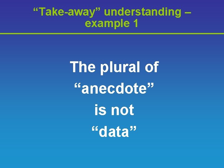 “Take-away” understanding – example 1 The plural of “anecdote” is not “data” 