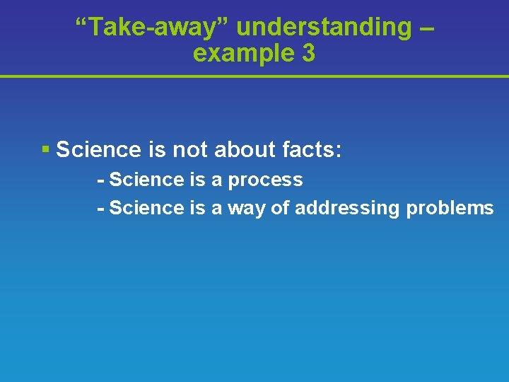 “Take-away” understanding – example 3 § Science is not about facts: - Science is