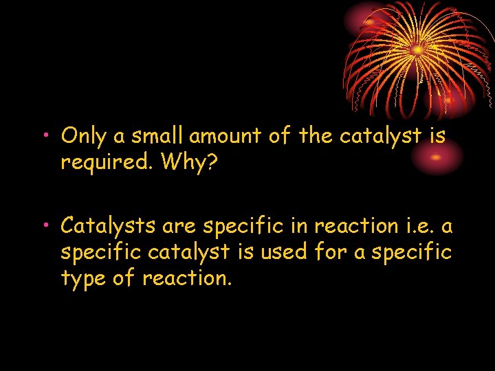 • Only a small amount of the catalyst is required. Why? • Catalysts