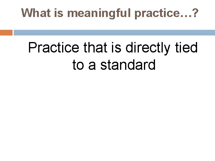 What is meaningful practice…? Practice that is directly tied to a standard 