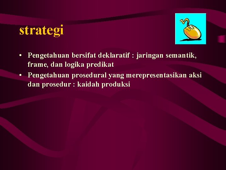 strategi • Pengetahuan bersifat deklaratif : jaringan semantik, frame, dan logika predikat • Pengetahuan