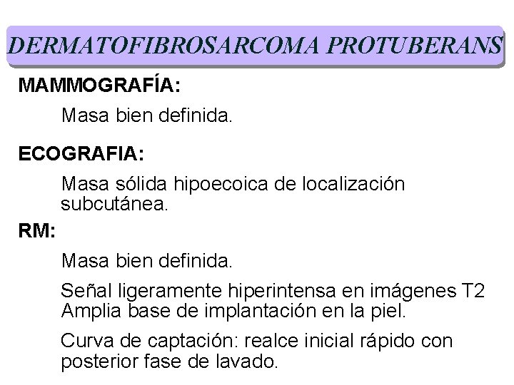 DERMATOFIBROSARCOMA PROTUBERANS MAMMOGRAFÍA: Masa bien definida. ECOGRAFIA: Masa sólida hipoecoica de localización subcutánea. RM: DERMATOFIBROSARCOMA PROTUBERANS MAMMOGRAFÍA: Masa bien definida. ECOGRAFIA: Masa sólida hipoecoica de localización subcutánea. RM: