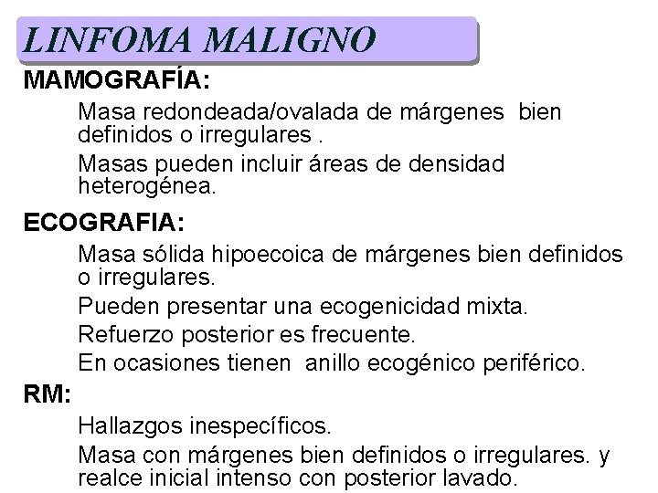 LINFOMA MALIGNO MAMOGRAFÍA: Masa redondeada/ovalada de márgenes bien definidos o irregulares. Masas pueden incluir LINFOMA MALIGNO MAMOGRAFÍA: Masa redondeada/ovalada de márgenes bien definidos o irregulares. Masas pueden incluir