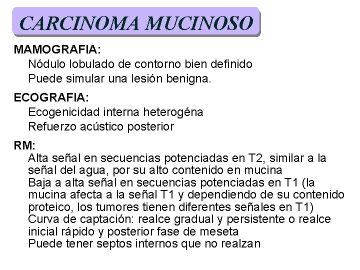 CARCINOMA MUCINOSO MAMOGRAFIA: Nódulo lobulado de contorno bien definido Puede simular una lesión benigna. CARCINOMA MUCINOSO MAMOGRAFIA: Nódulo lobulado de contorno bien definido Puede simular una lesión benigna.