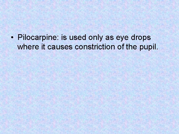  • Pilocarpine: is used only as eye drops where it causes constriction of