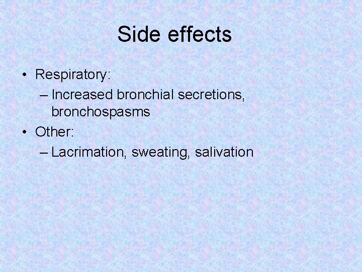 Side effects • Respiratory: – Increased bronchial secretions, bronchospasms • Other: – Lacrimation, sweating,