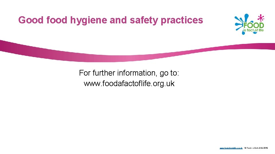 Good food hygiene and safety practices For further information, go to: www. foodafactoflife. org.