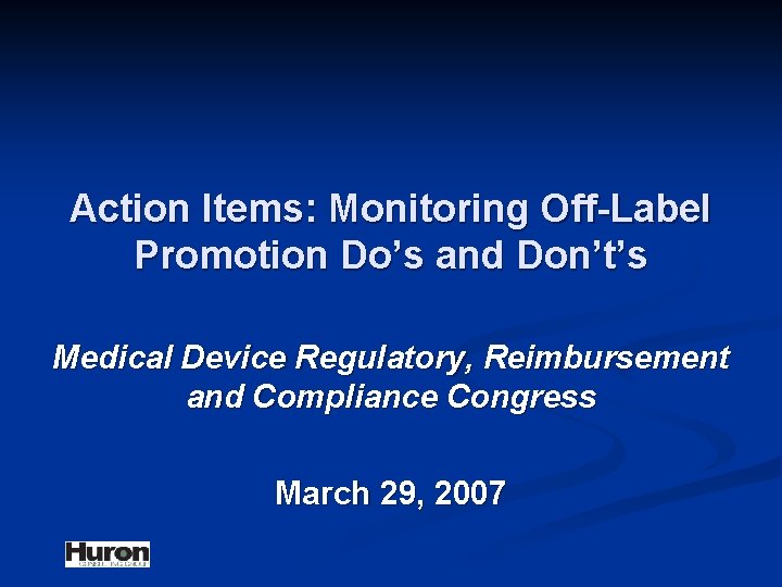 Action Items: Monitoring Off-Label Promotion Do’s and Don’t’s Medical Device Regulatory, Reimbursement and Compliance