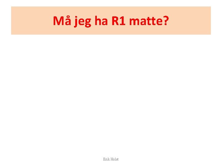 Må jeg ha R 1 matte? Erik Holst 