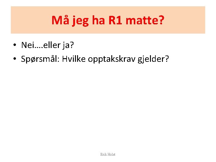 Må jeg ha R 1 matte? • Nei…. eller ja? • Spørsmål: Hvilke opptakskrav