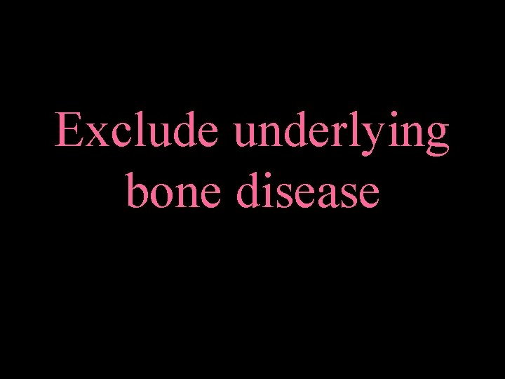 Exclude underlying bone disease 