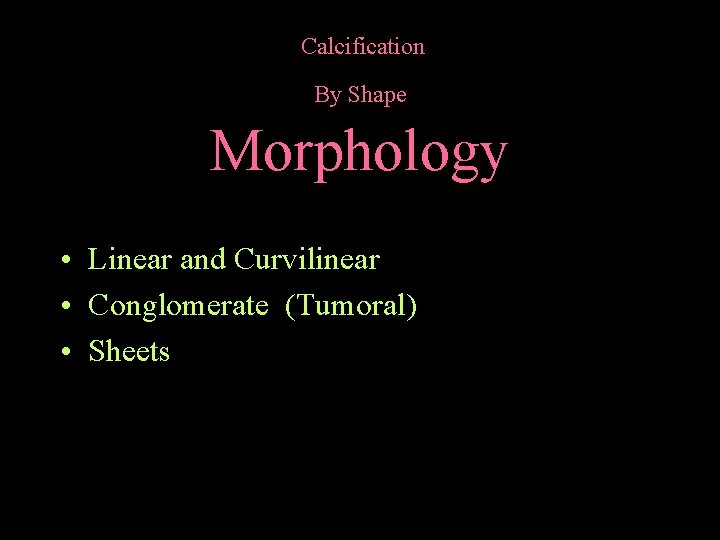 Calcification By Shape Morphology • Linear and Curvilinear • Conglomerate (Tumoral) • Sheets 