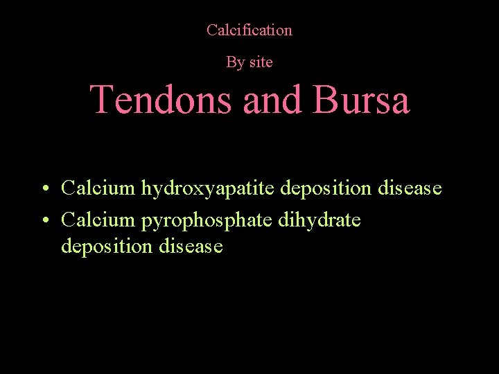 Calcification By site Tendons and Bursa • Calcium hydroxyapatite deposition disease • Calcium pyrophosphate
