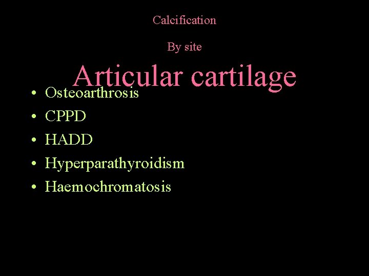 Calcification By site Articular cartilage • Osteoarthrosis • • CPPD HADD Hyperparathyroidism Haemochromatosis 