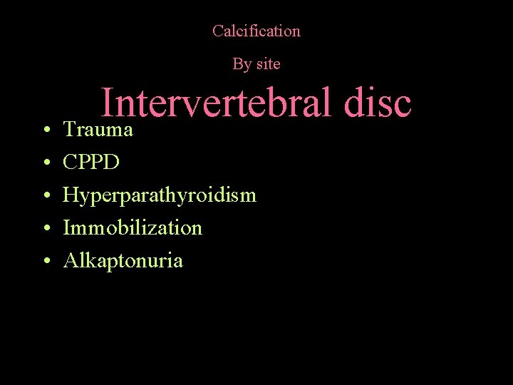 Calcification By site Intervertebral disc • Trauma • • CPPD Hyperparathyroidism Immobilization Alkaptonuria 
