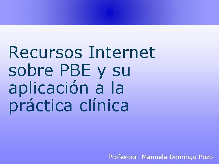 Recursos Internet sobre PBE y su aplicación a la práctica clínica Profesora: Manuela Domingo