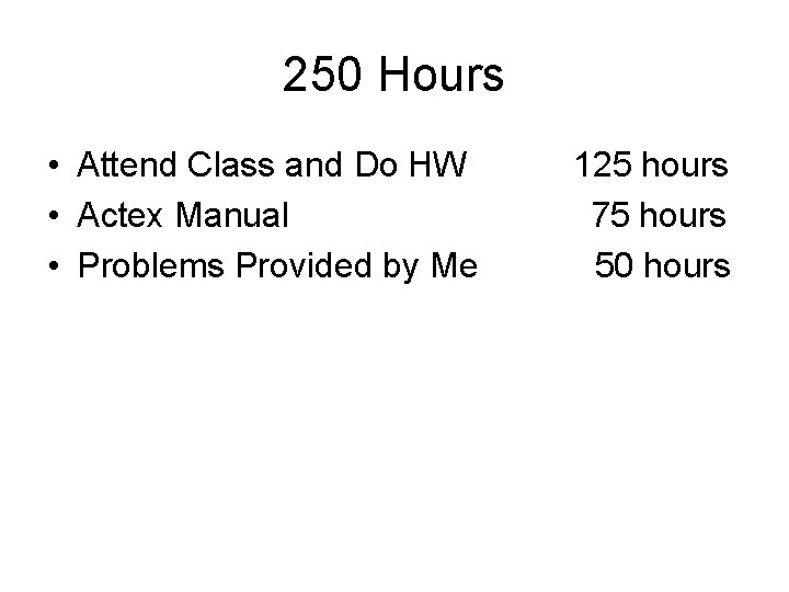 250 Hours • Attend Class and Do HW • Actex Manual • Problems Provided