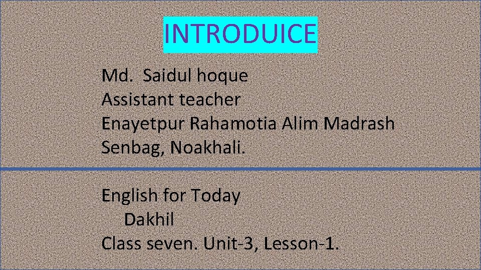 INTRODUICE Md. Saidul hoque Assistant teacher Enayetpur Rahamotia Alim Madrash Senbag, Noakhali. English for