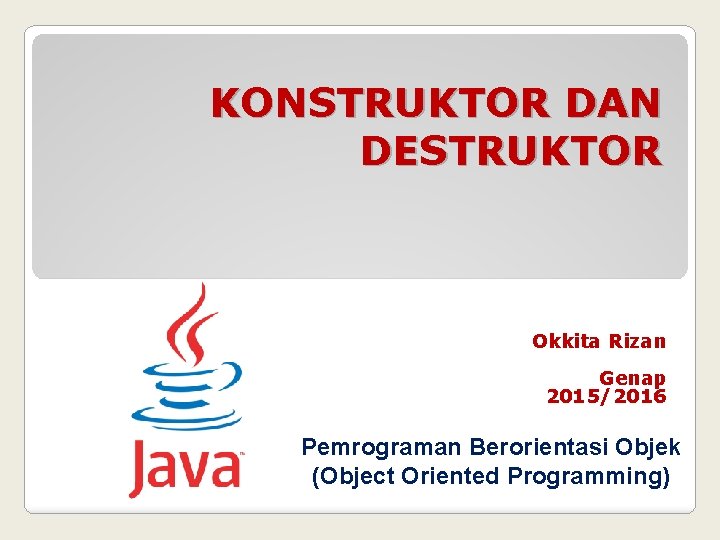 KONSTRUKTOR DAN DESTRUKTOR Okkita Rizan Genap 2015/2016 Pemrograman Berorientasi Objek (Object Oriented Programming) 