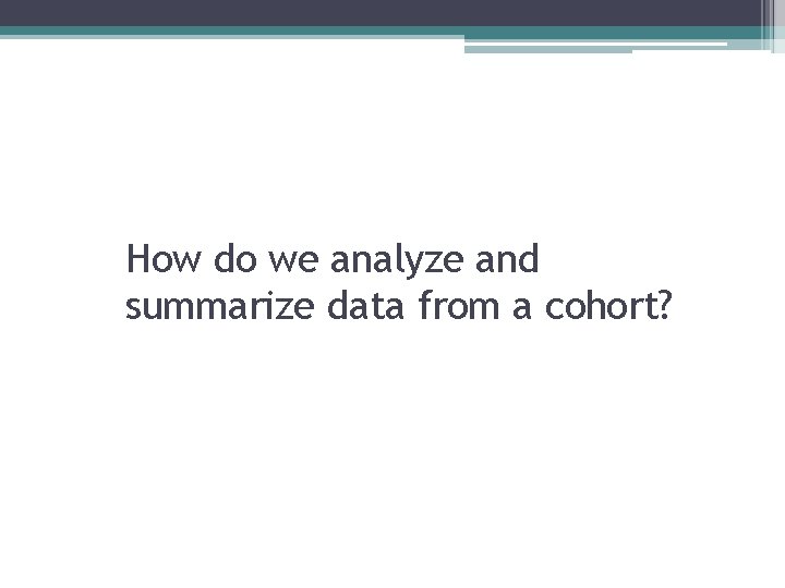 How do we analyze and summarize data from a cohort? 