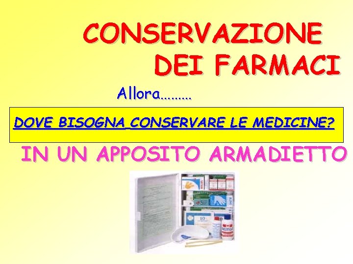 CONSERVAZIONE DEI FARMACI Allora……… DOVE BISOGNA CONSERVARE LE MEDICINE? IN UN APPOSITO ARMADIETTO 