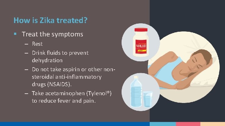 How is Zika treated? § Treat the symptoms – Rest – Drink fluids to