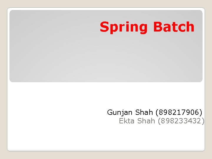 Spring Batch Gunjan Shah (898217906) Ekta Shah (898233432) 