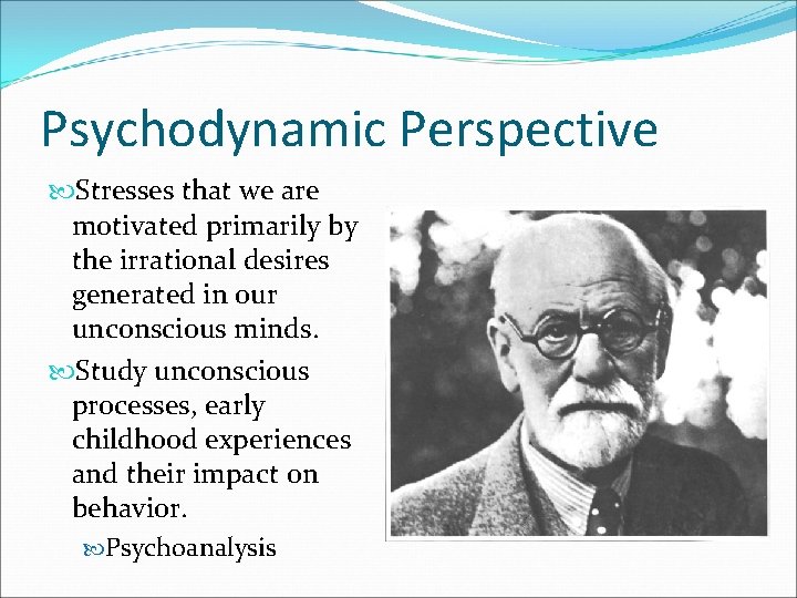 Psychodynamic Perspective Stresses that we are motivated primarily by the irrational desires generated in
