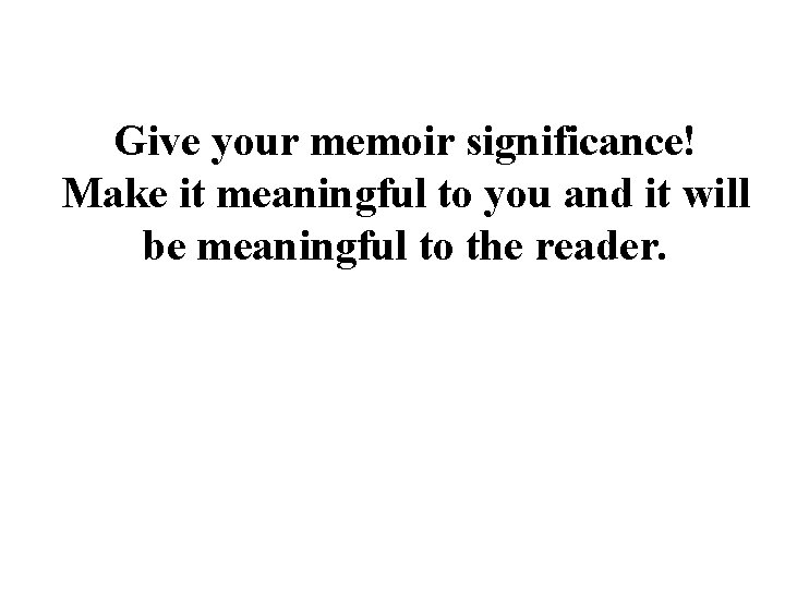 Give your memoir significance! Make it meaningful to you and it will be meaningful