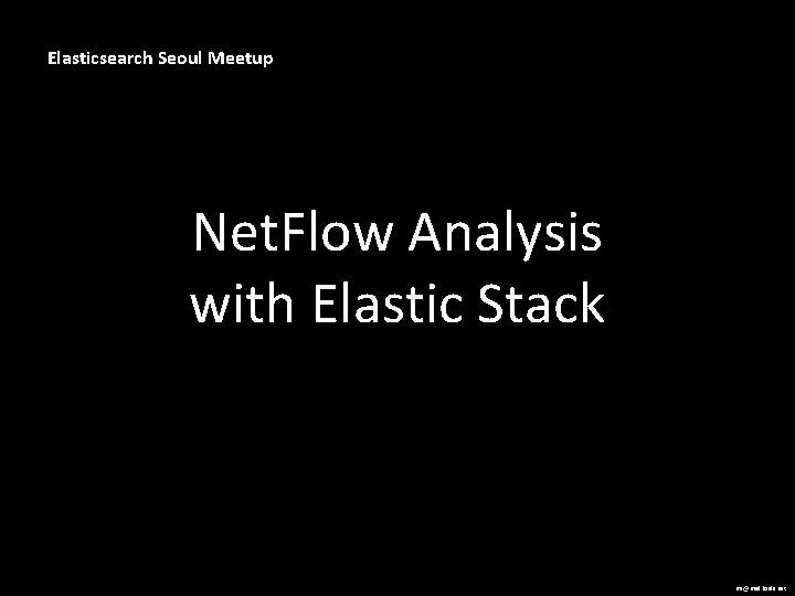 Elasticsearch Seoul Meetup Net. Flow Analysis with Elastic Stack me@madkoala. net 
