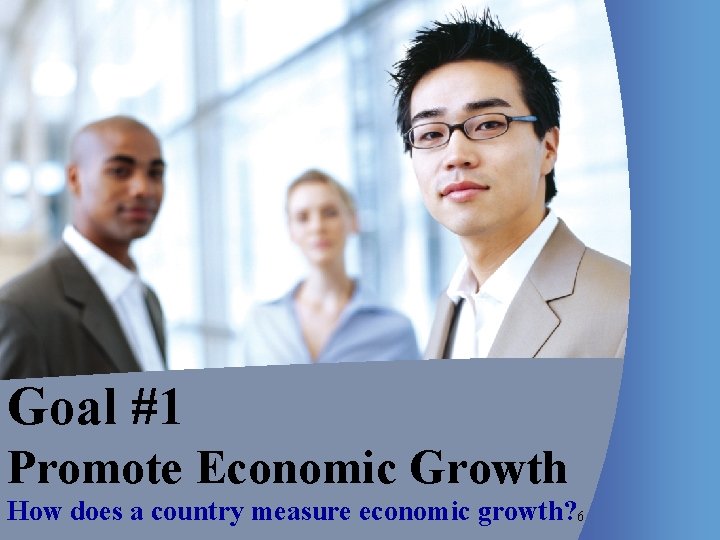 Goal #1 Promote Economic Growth How does a country measure economic growth? 6 