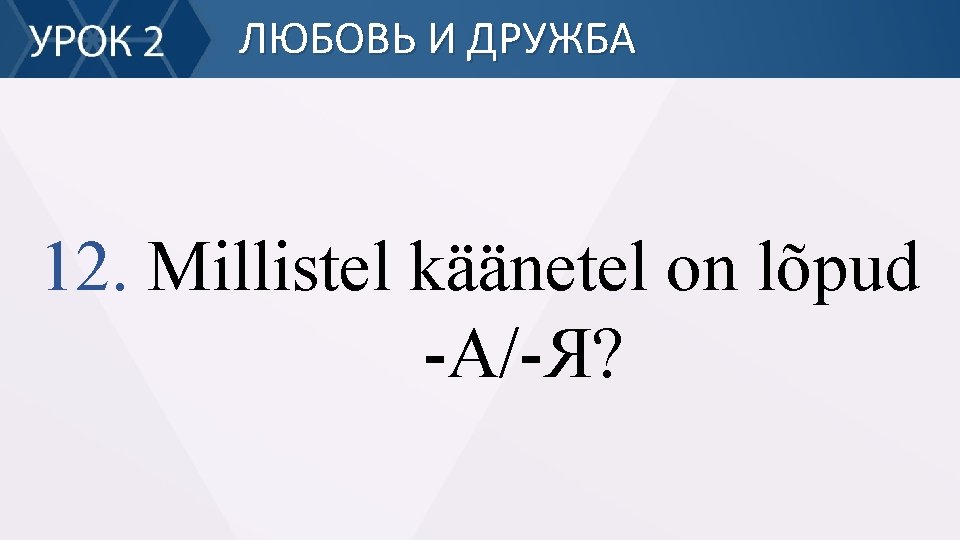 ЛЮБОВЬ И ДРУЖБА 12. Millistel käänetel on lõpud -А/-Я? 